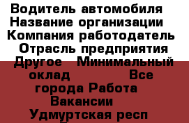 Водитель автомобиля › Название организации ­ Компания-работодатель › Отрасль предприятия ­ Другое › Минимальный оклад ­ 10 000 - Все города Работа » Вакансии   . Удмуртская респ.,Глазов г.